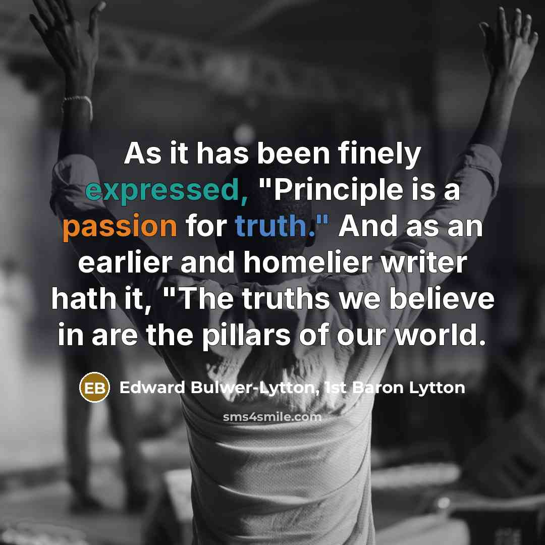 “As it has been finely expressed, "Principle is a passion for truth." And as an earlier and homelier writer hath it, "The truths we believe in are the pillars of our world.” quote by Edward Bulwer-Lytton, 1st Baron Lytton