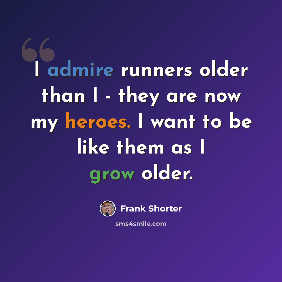 “I admire runners older than I - they are now my heroes. I want to be like them as I grow older.” quote by Frank Shorter