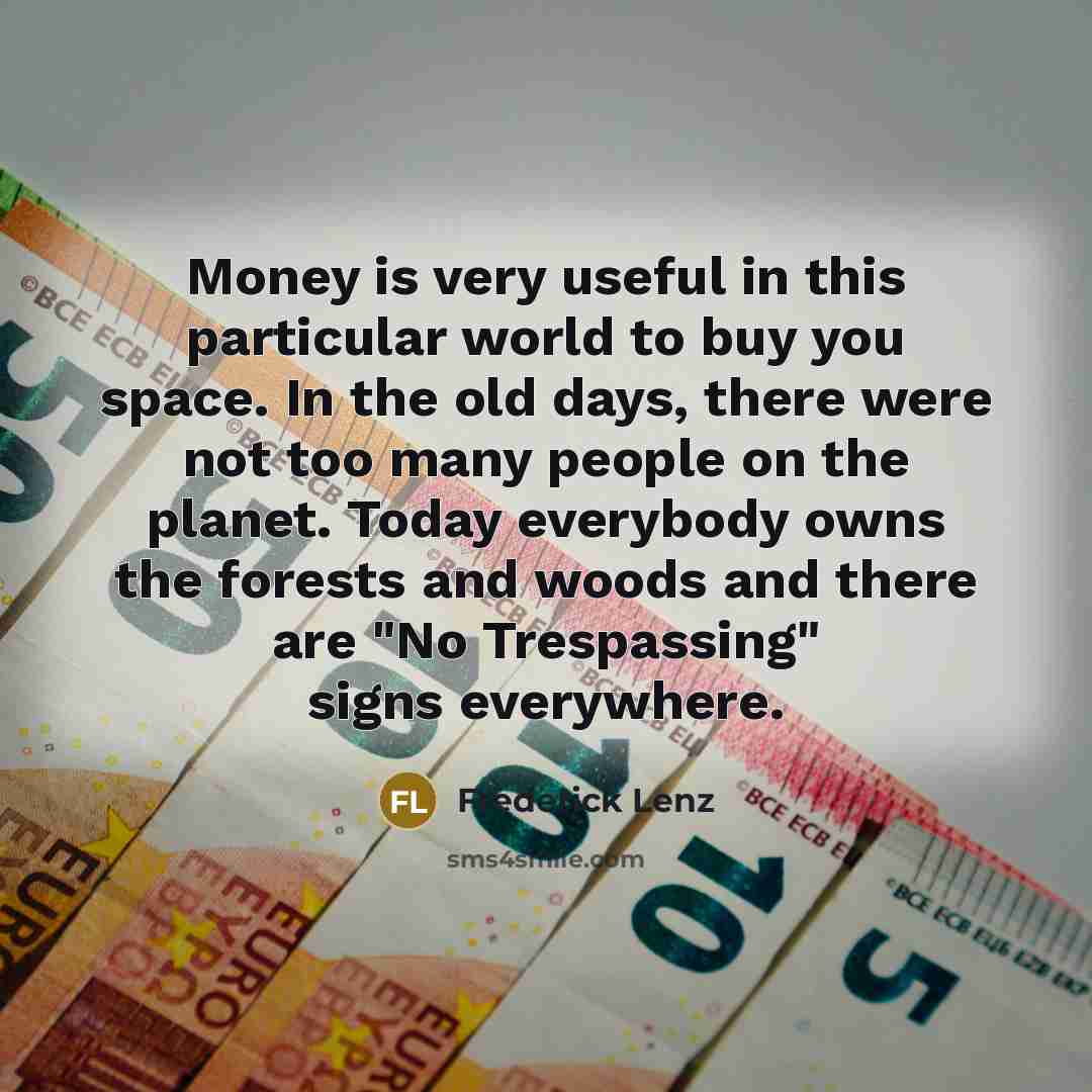 “Money is very useful in this particular world to buy you space. In the old days, there were not too many people on the planet. Today everybody owns the forests and woods and there are "No Trespassing" signs everywhere.” quote by Frederick Lenz