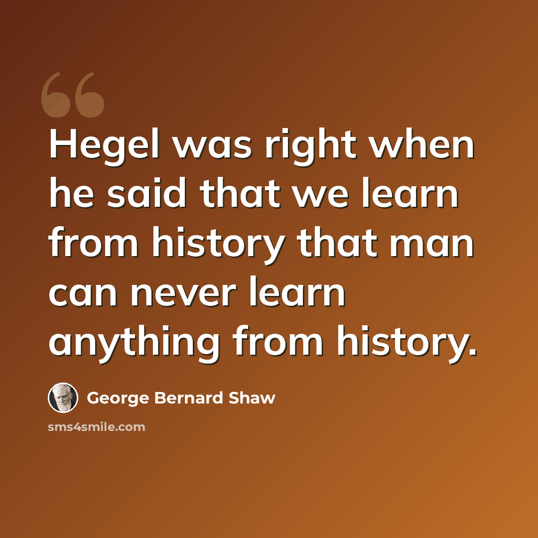 “Hegel was right when he said that we learn from history that man can never learn anything from history.” quote by George Bernard Shaw