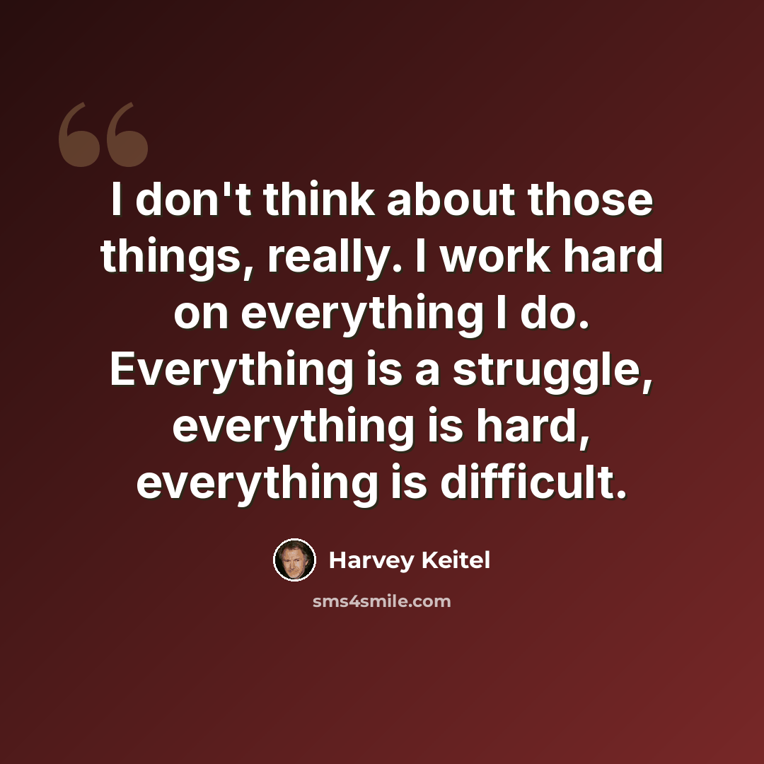 “I don't think about those things, really. I work hard on everything I do. Everything is a struggle, everything is hard, everything is difficult.” quote by Harvey Keitel