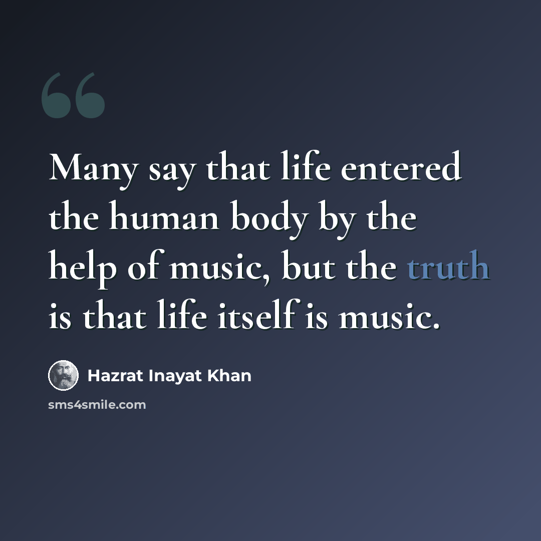 “Many say that life entered the human body by the help of music, but the truth is that life itself is music.” quote by Hazrat Inayat Khan