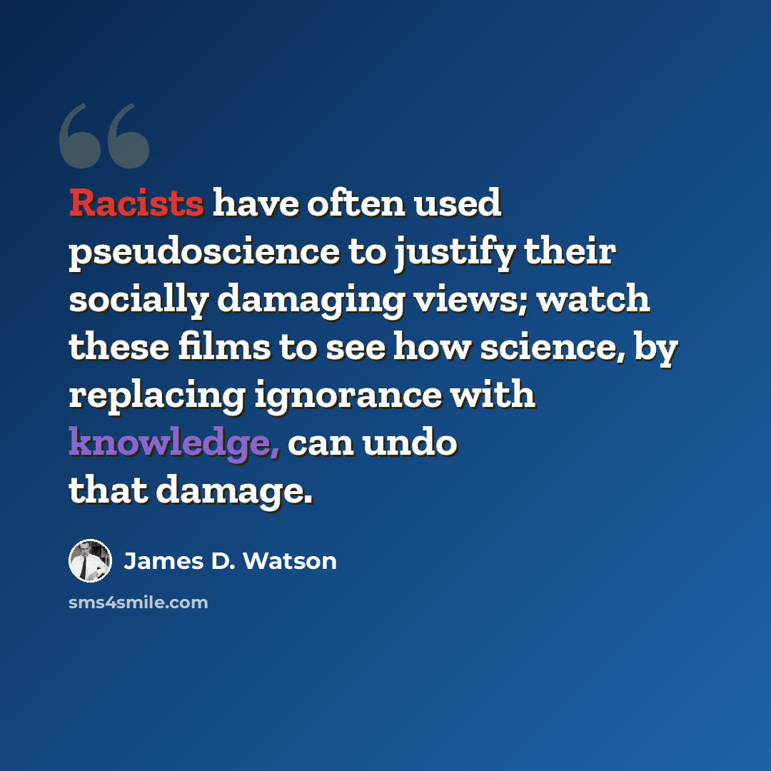 “Racists have often used pseudoscience to justify their socially damaging views; watch these films to see how science, by replacing ignorance with knowledge, can undo that damage.” quote by James D. Watson