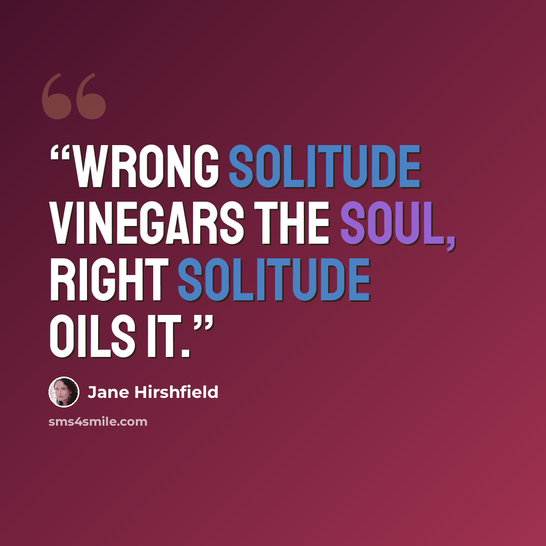 “Wrong solitude vinegars the soul, right solitude oils it.” quote by Jane Hirshfield