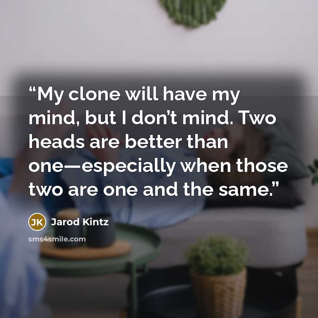 “My clone will have my mind, but I don’t mind. Two heads are better than one—especially when those two are one and the same.” quote by Jarod Kintz