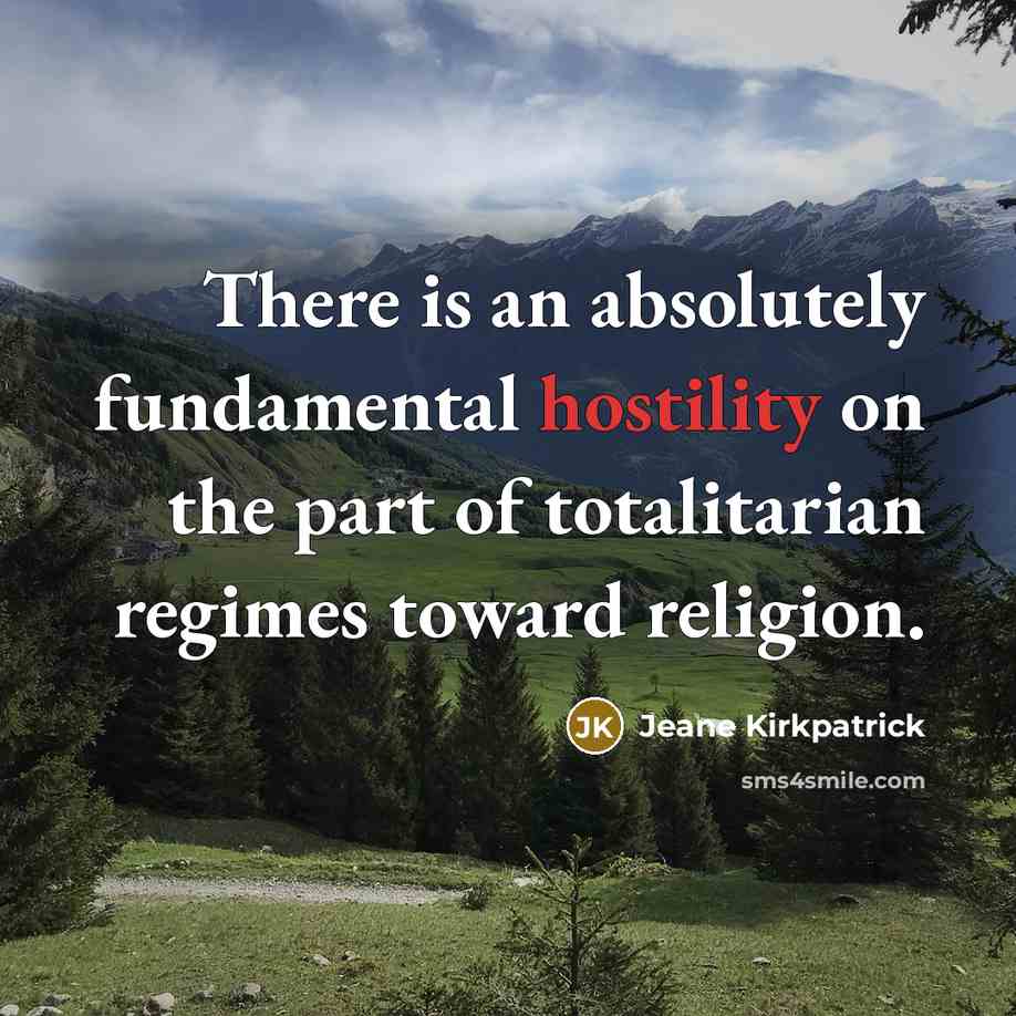 “There is an absolutely fundamental hostility on the part of totalitarian regimes toward religion.” quote by Jeane Kirkpatrick