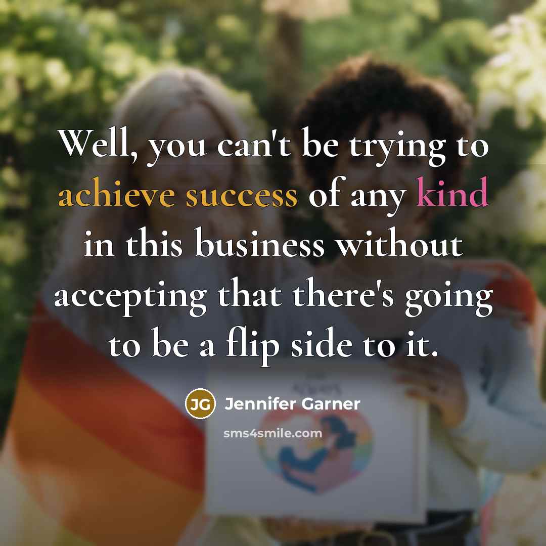 “Well, you can't be trying to achieve success of any kind in this business without accepting that there's going to be a flip side to it.” quote by Jennifer Garner