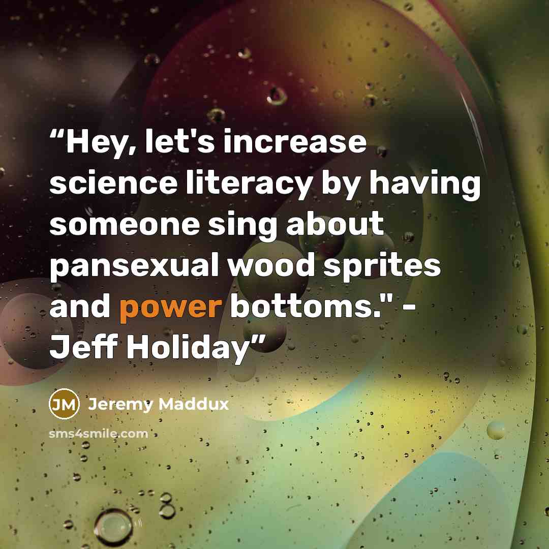 “Hey, let's increase science literacy by having someone sing about pansexual wood sprites and power bottoms." - Jeff Holiday” quote by Jeremy Maddux