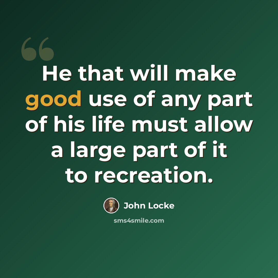 “He that will make good use of any part of his life must allow a large part of it to recreation.” quote by John Locke