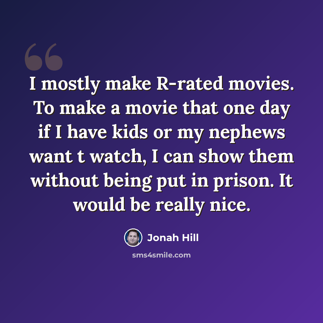 “I mostly make R-rated movies. To make a movie that one day if I have kids or my nephews want t watch, I can show them without being put in prison. It would be really nice.” quote by Jonah Hill