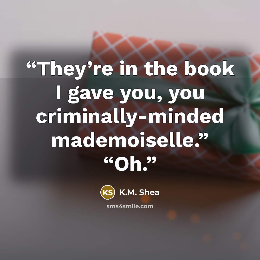 “They’re in the book I gave you, you criminally-minded mademoiselle.” “Oh.” quote by K.M. Shea