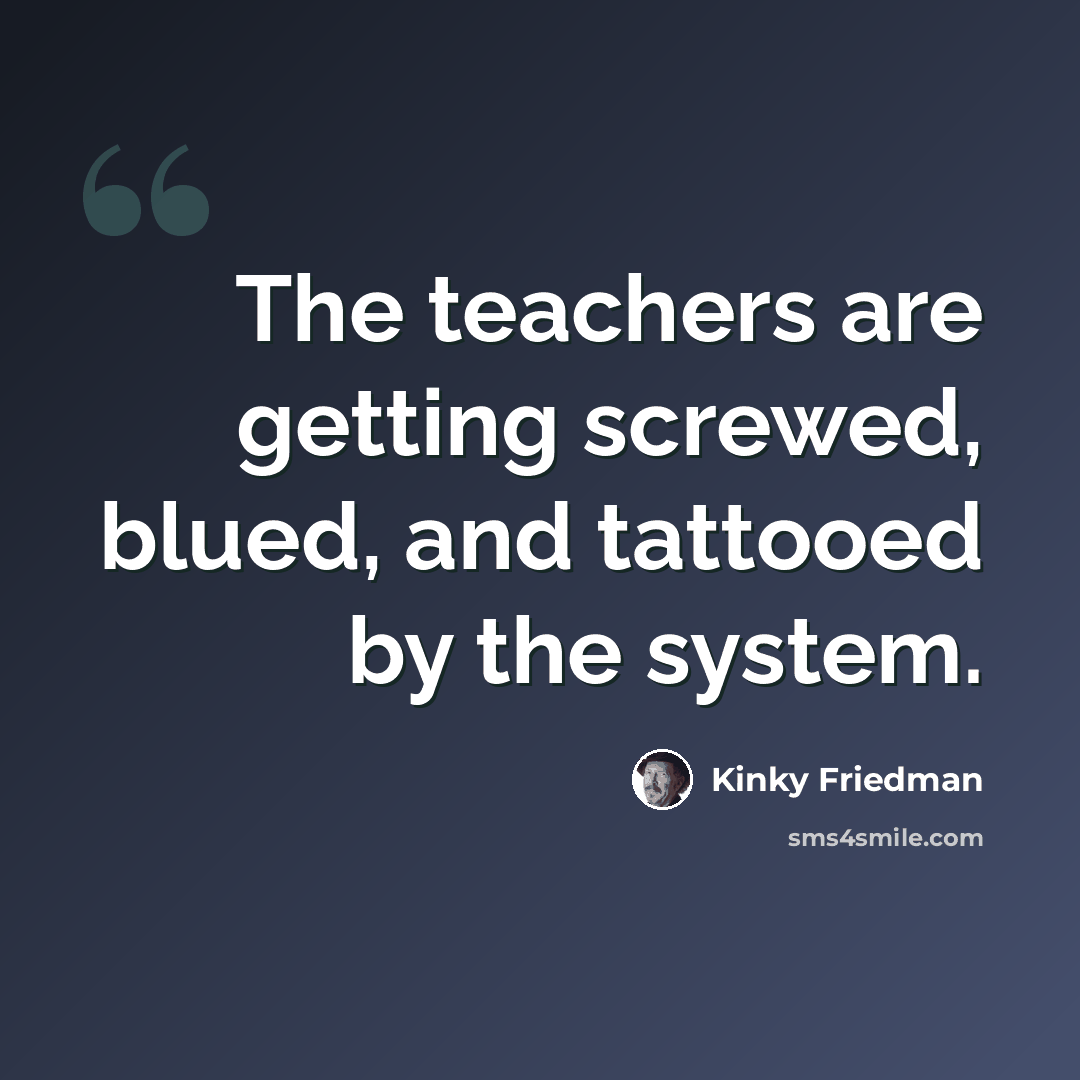 “The teachers are getting screwed, blued, and tattooed by the system.” quote by Kinky Friedman