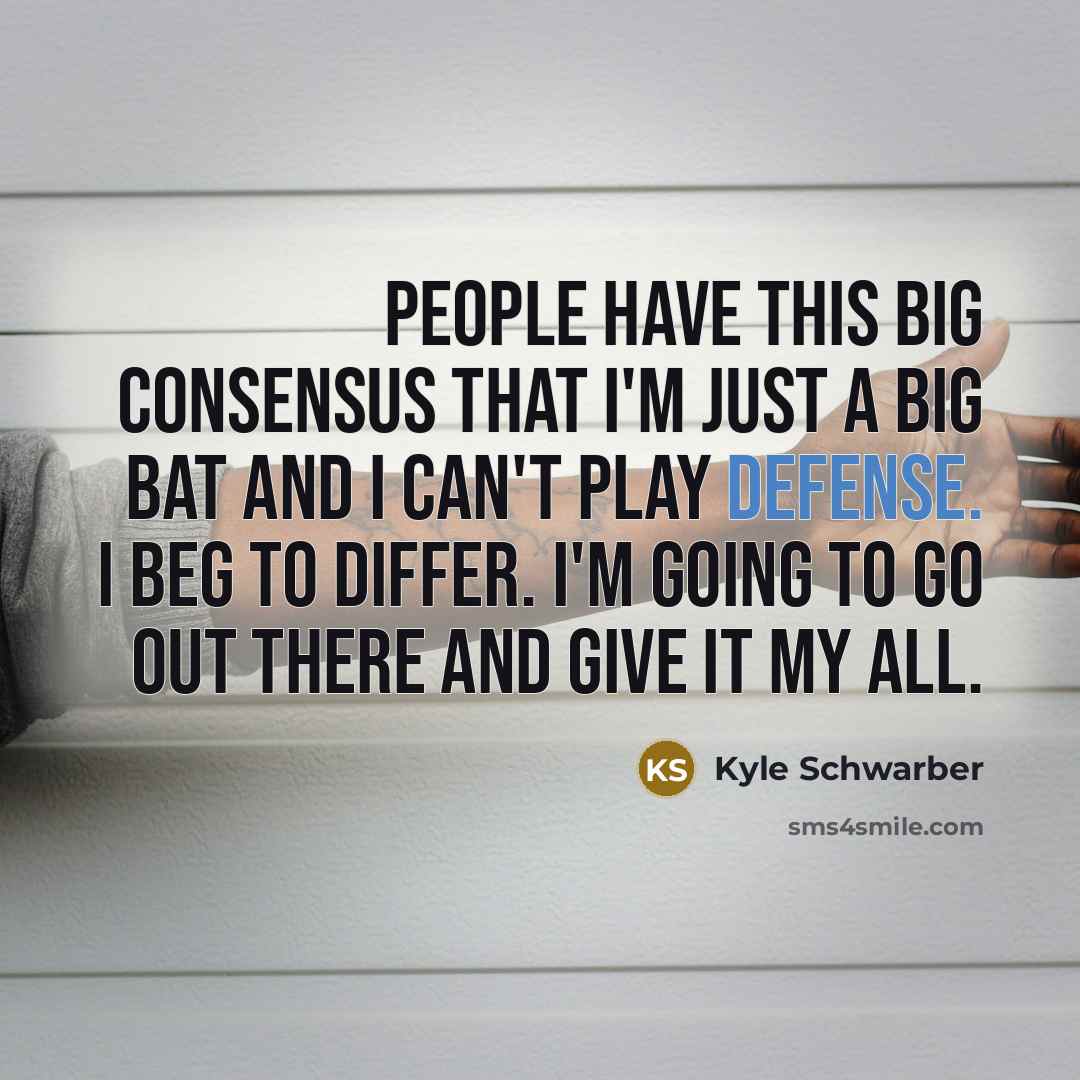 “People have this big consensus that I'm just a big bat and I can't play defense. I beg to differ. I'm going to go out there and give it my all.” quote by Kyle Schwarber
