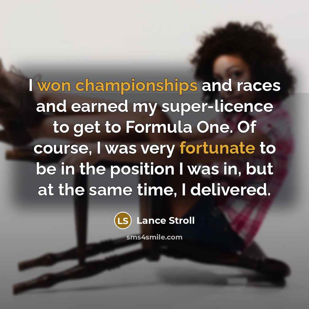“I won championships and races and earned my super-licence to get to Formula One. Of course, I was very fortunate to be in the position I was in, but at the same time, I delivered.” quote by Lance Stroll