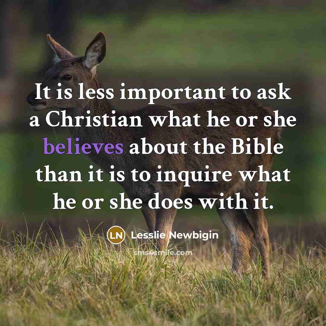 “It is less important to ask a Christian what he or she believes about the Bible than it is to inquire what he or she does with it.” quote by Lesslie Newbigin