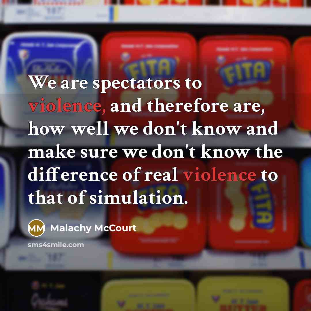 “We are spectators to violence, and therefore are, how well we don't know and make sure we don't know the difference of real violence to that of simulation.” quote by Malachy McCourt