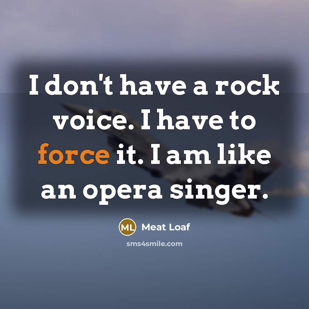 “I don't have a rock voice. I have to force it. I am like an opera singer.” quote by Meat Loaf