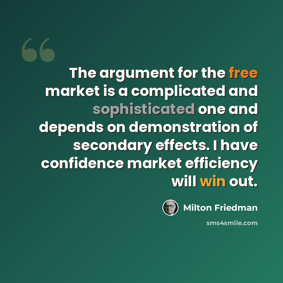 “The argument for the free market is a complicated and sophisticated one and depends on demonstration of secondary effects. I have confidence market efficiency will win out.” quote by Milton Friedman
