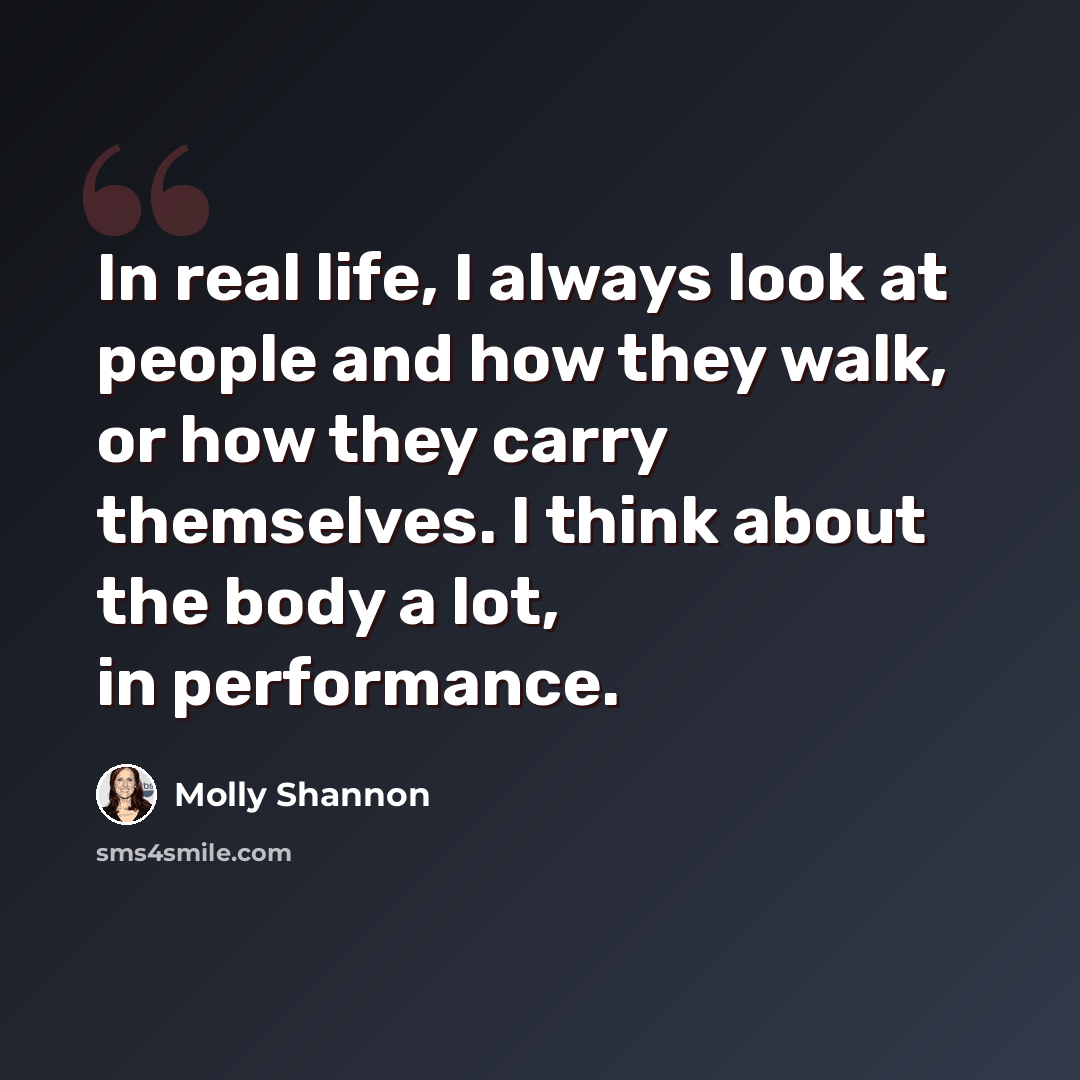 “In real life, I always look at people and how they walk, or how they carry themselves. I think about the body a lot, in performance.” quote by Molly Shannon
