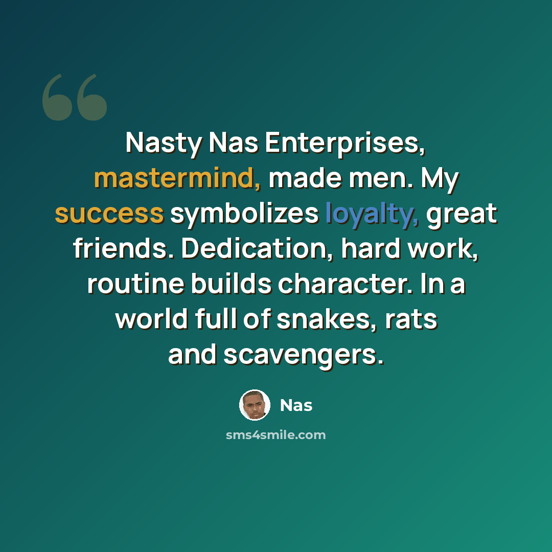 “Nasty Nas Enterprises, mastermind, made men. My success symbolizes loyalty, great friends. Dedication, hard work, routine builds character. In a world full of snakes, rats and scavengers.” quote by Nas