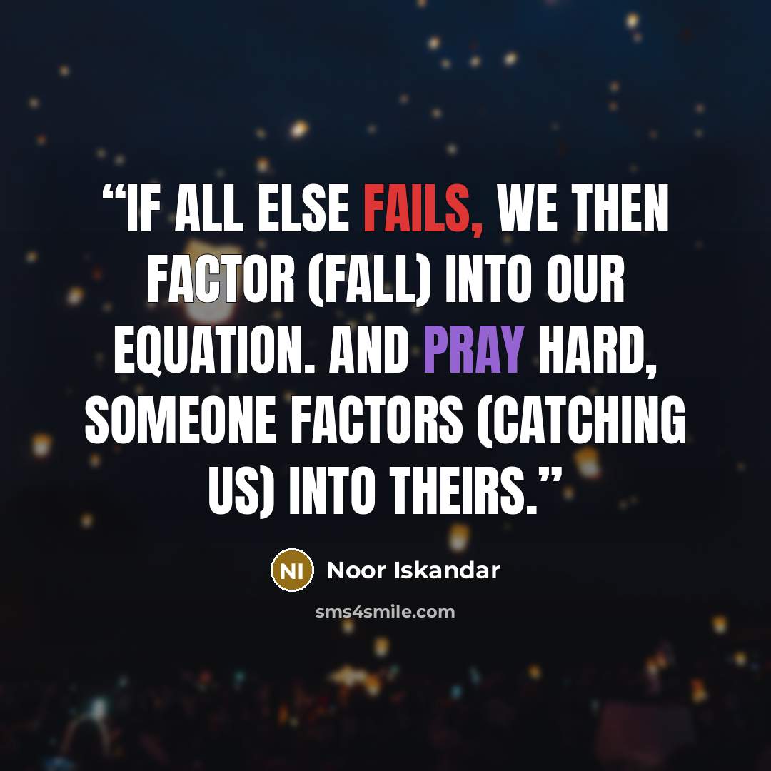 “If all else fails, we then factor (fall) into our equation. And pray hard, someone factors (catching us) into theirs.” quote by Noor Iskandar