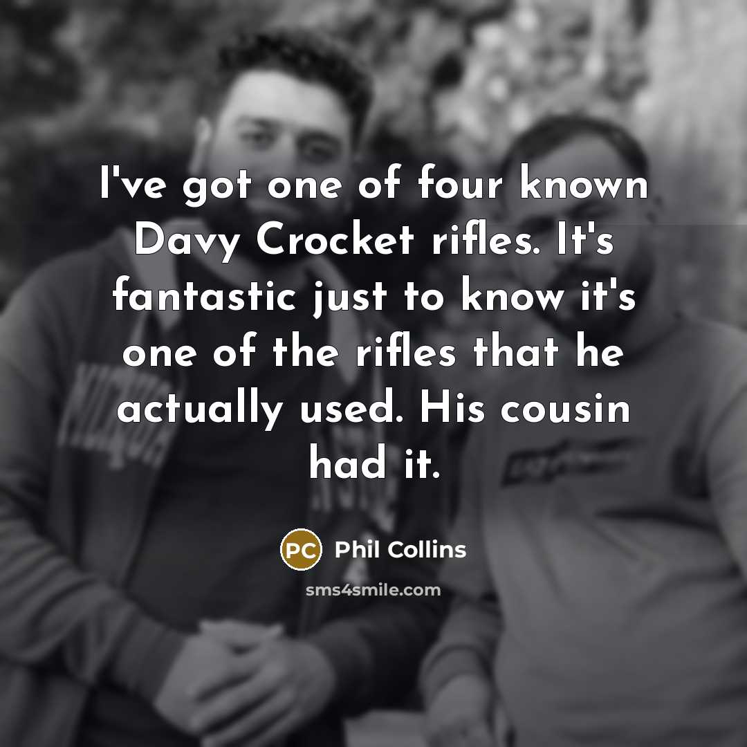 “I've got one of four known Davy Crocket rifles. It's fantastic just to know it's one of the rifles that he actually used. His cousin had it.” quote by Phil Collins
