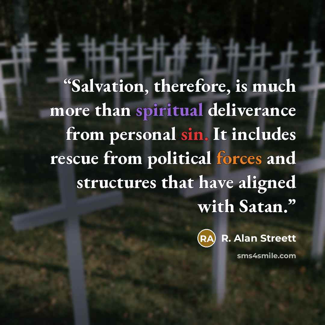 “Salvation, therefore, is much more than spiritual deliverance from personal sin. It includes rescue from political forces and structures that have aligned with Satan.” quote by R. Alan Streett