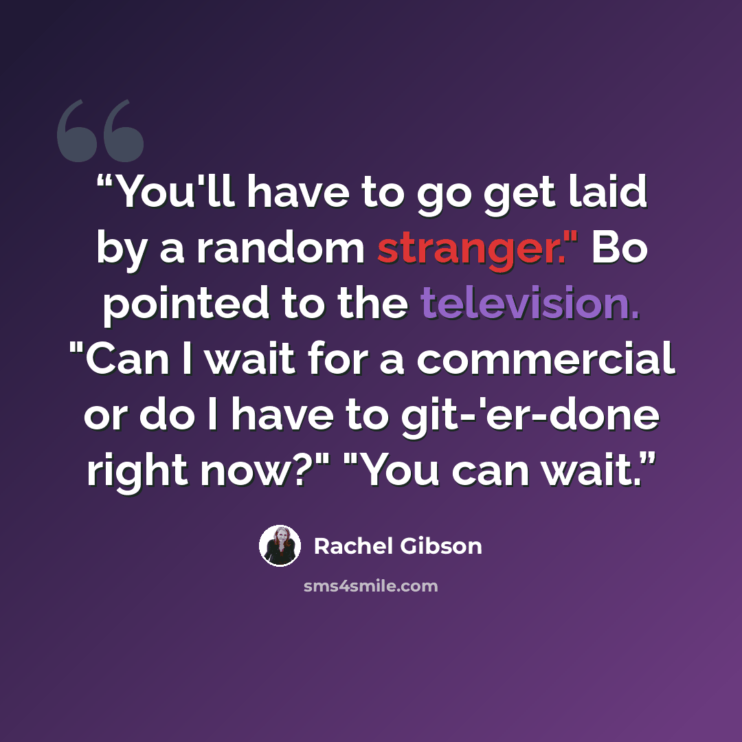 “You'll have to go get laid by a random stranger." Bo pointed to the television. "Can I wait for a commercial or do I have to git-'er-done right now?" "You can wait.” quote by Rachel Gibson