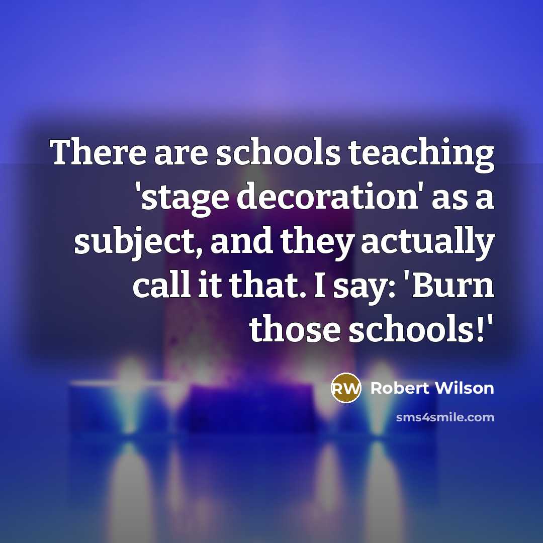 “There are schools teaching 'stage decoration' as a subject, and they actually call it that. I say: 'Burn those schools!'” quote by Robert Wilson