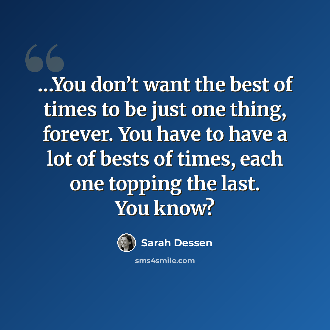 “…You don’t want the best of times to be just one thing, forever. You have to have a lot of bests of times, each one topping the last. You know?” quote by Sarah Dessen