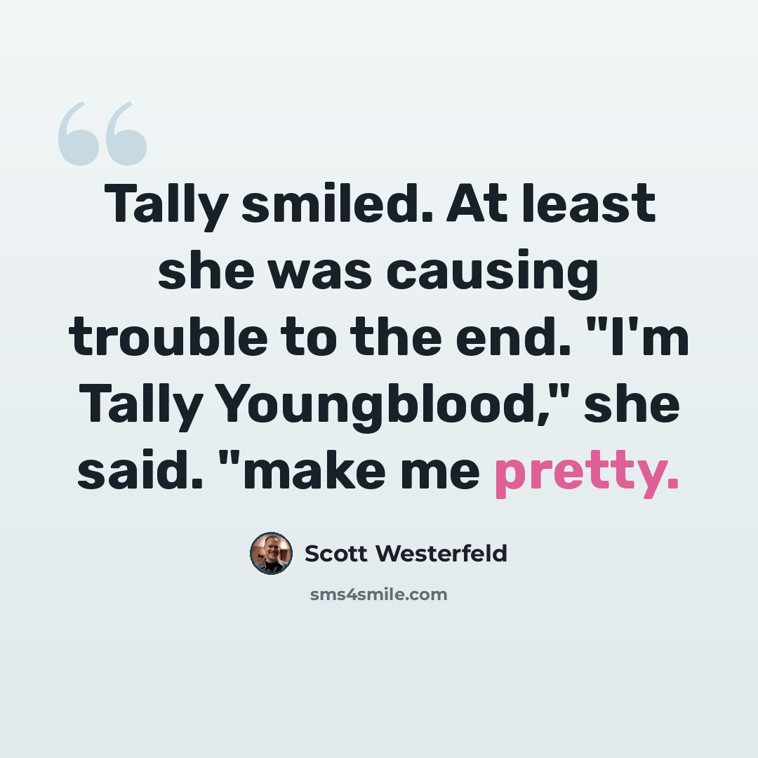 “Tally smiled. At least she was causing trouble to the end. "I'm Tally Youngblood," she said. "make me pretty.” quote by Scott Westerfeld
