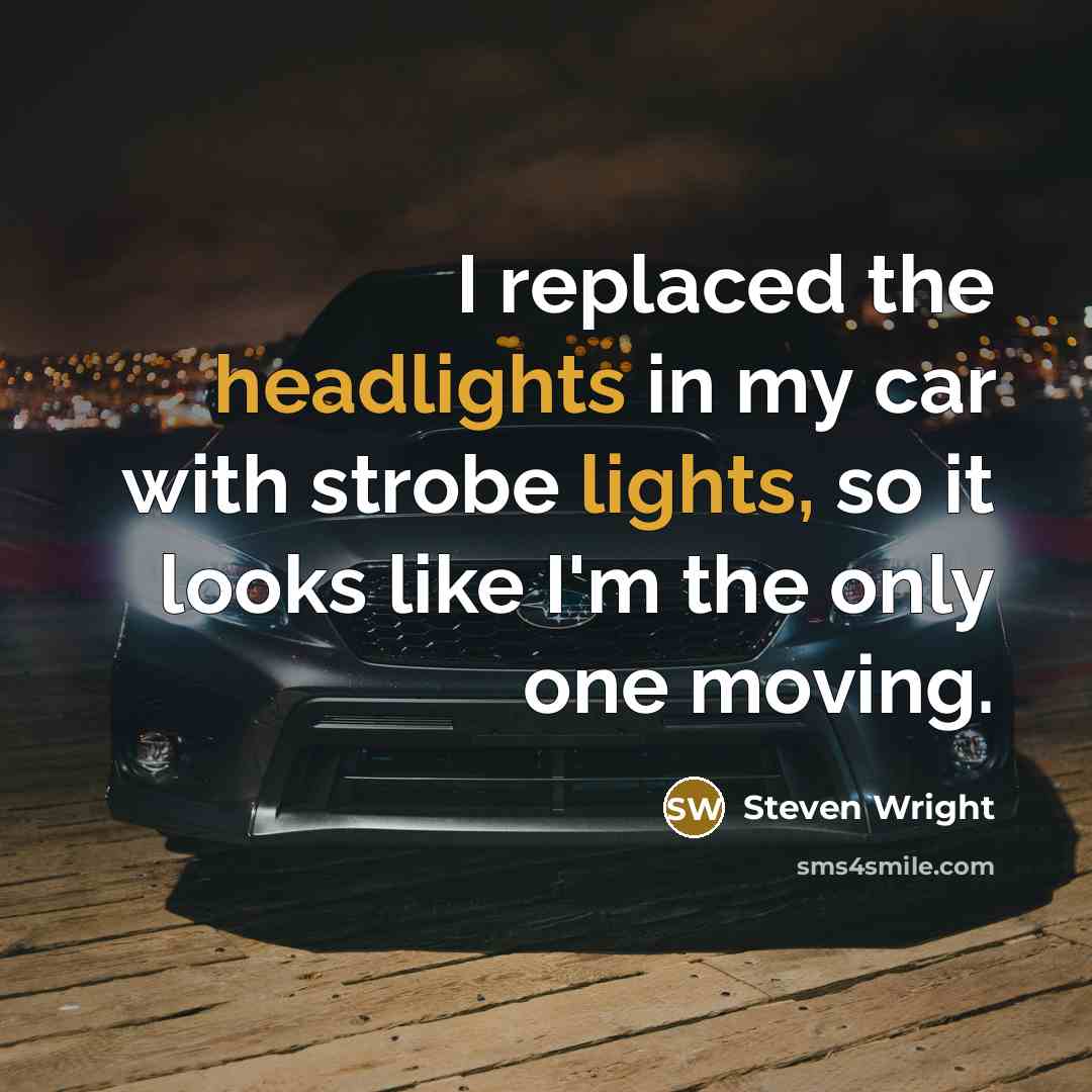 “I replaced the headlights in my car with strobe lights, so it looks like I'm the only one moving.” quote by Steven Wright