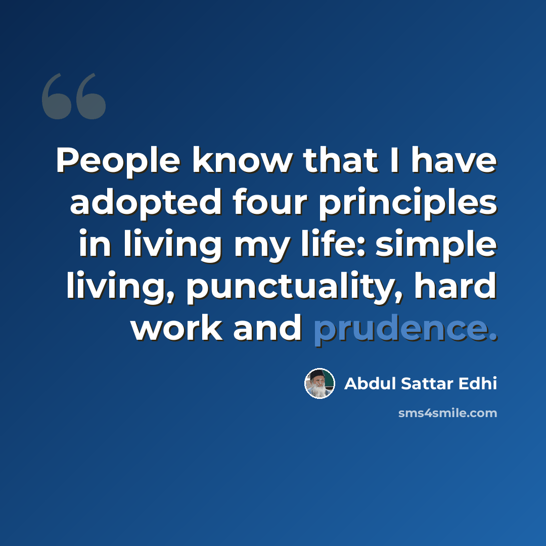 “People know that I have adopted four principles in living my life: simple living, punctuality, hard work and prudence.” quote by Abdul Sattar Edhi