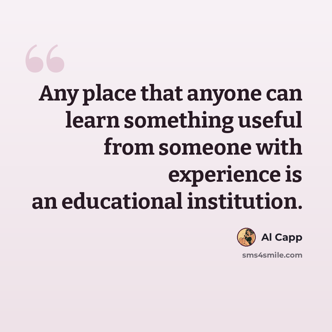 “Any place that anyone can learn something useful from someone with experience is an educational institution.” quote by Al Capp