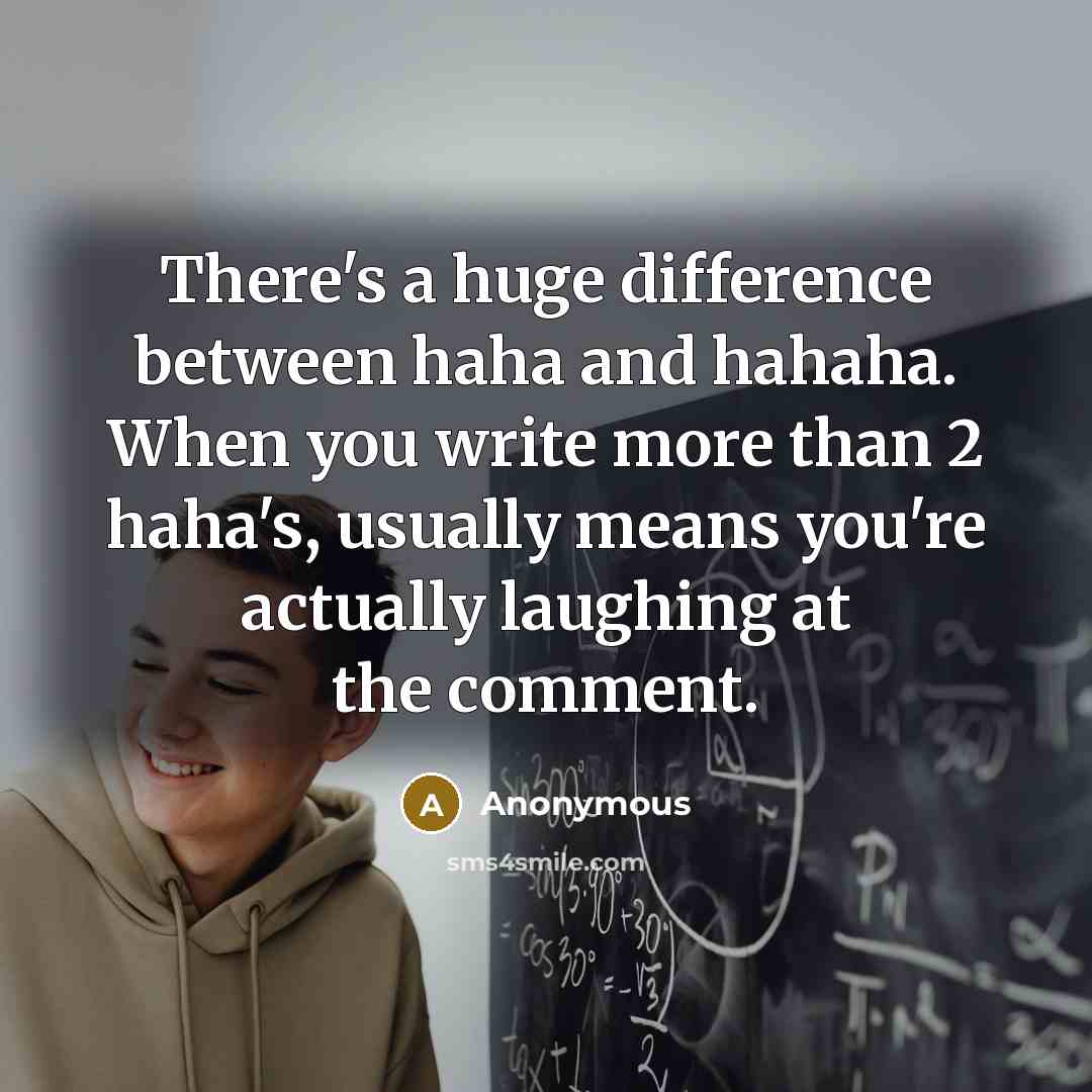 “There's a huge difference between haha and hahaha. When you write more than 2 haha's, usually means you're actually laughing at the comment.” quote by Anonymous