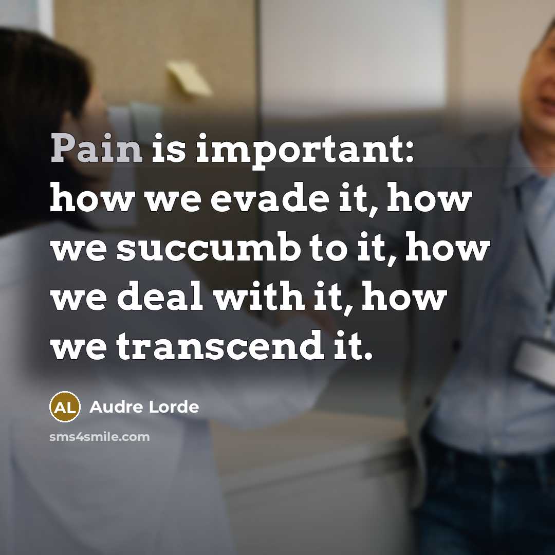 “Pain is important: how we evade it, how we succumb to it, how we deal with it, how we transcend it.” quote by Audre Lorde