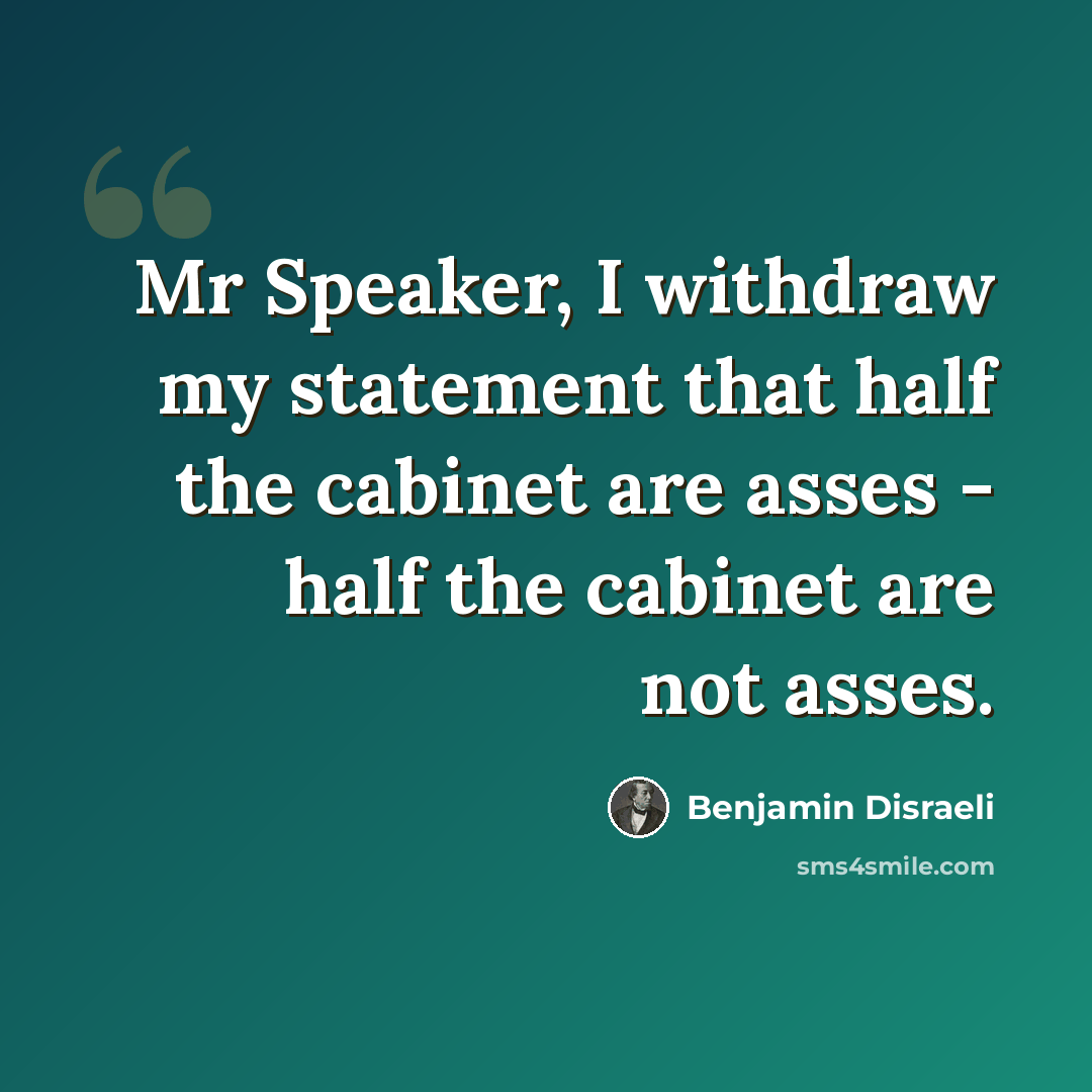 “Mr Speaker, I withdraw my statement that half the cabinet are asses - half the cabinet are not asses.” quote by Benjamin Disraeli