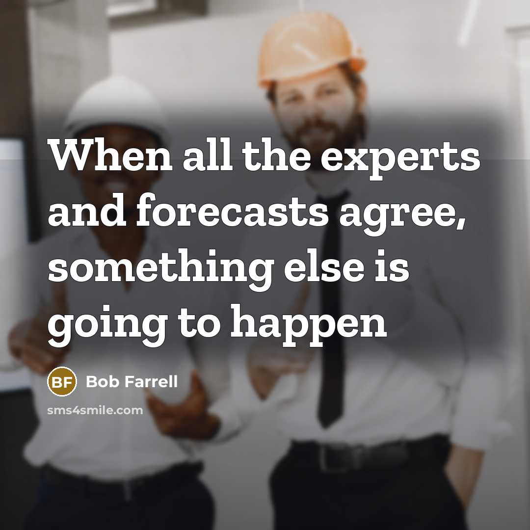 “When all the experts and forecasts agree, something else is going to happen” quote by Bob Farrell