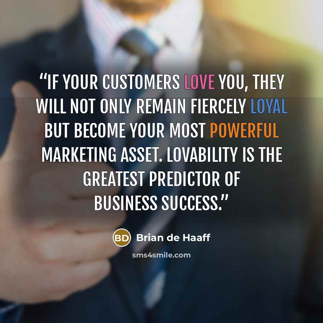“If your customers love you, they will not only remain fiercely loyal but become your most powerful marketing asset. Lovability is the greatest predictor of business success.” quote by Brian de Haaff