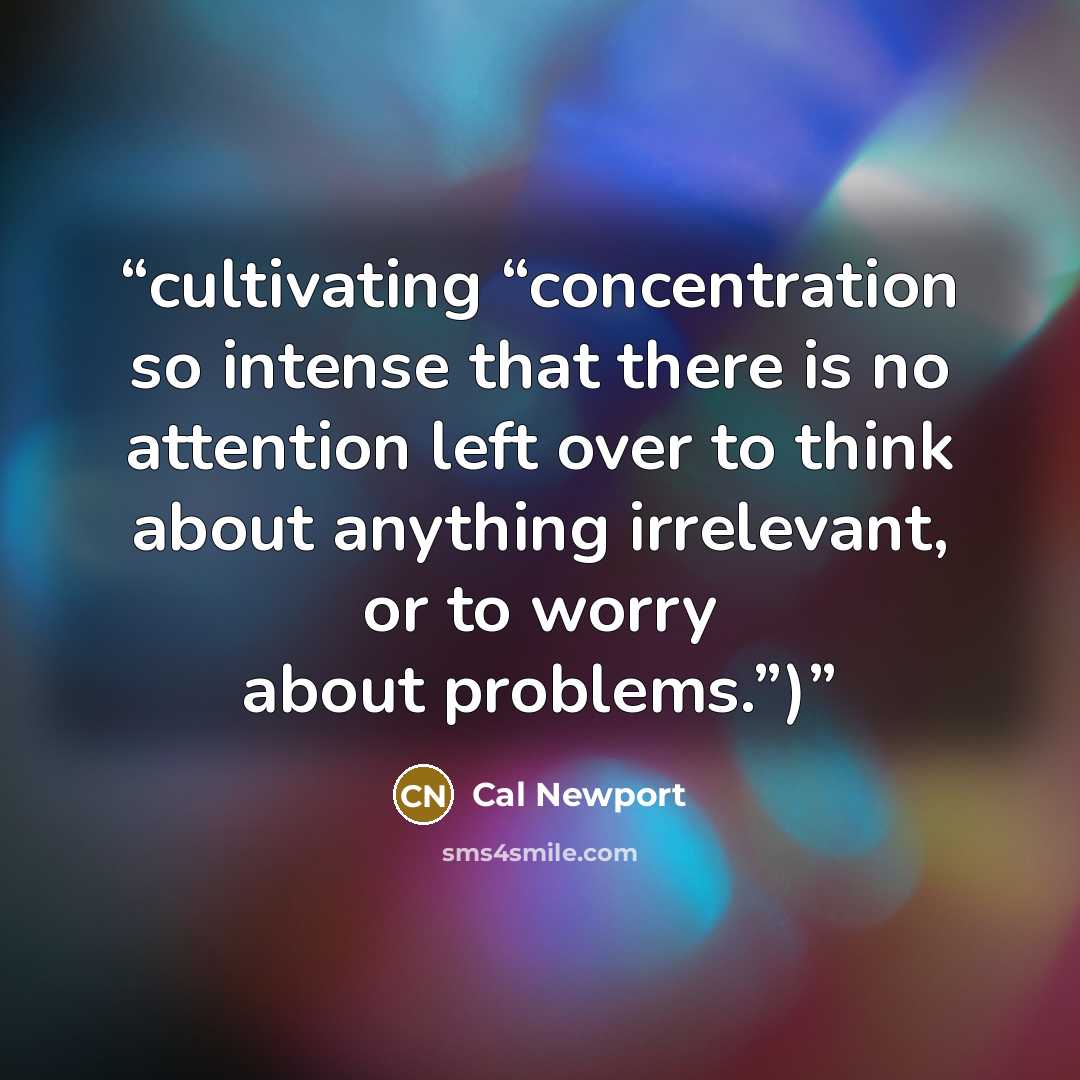 “cultivating “concentration so intense that there is no attention left over to think about anything irrelevant, or to worry about problems.”)” quote by Cal Newport