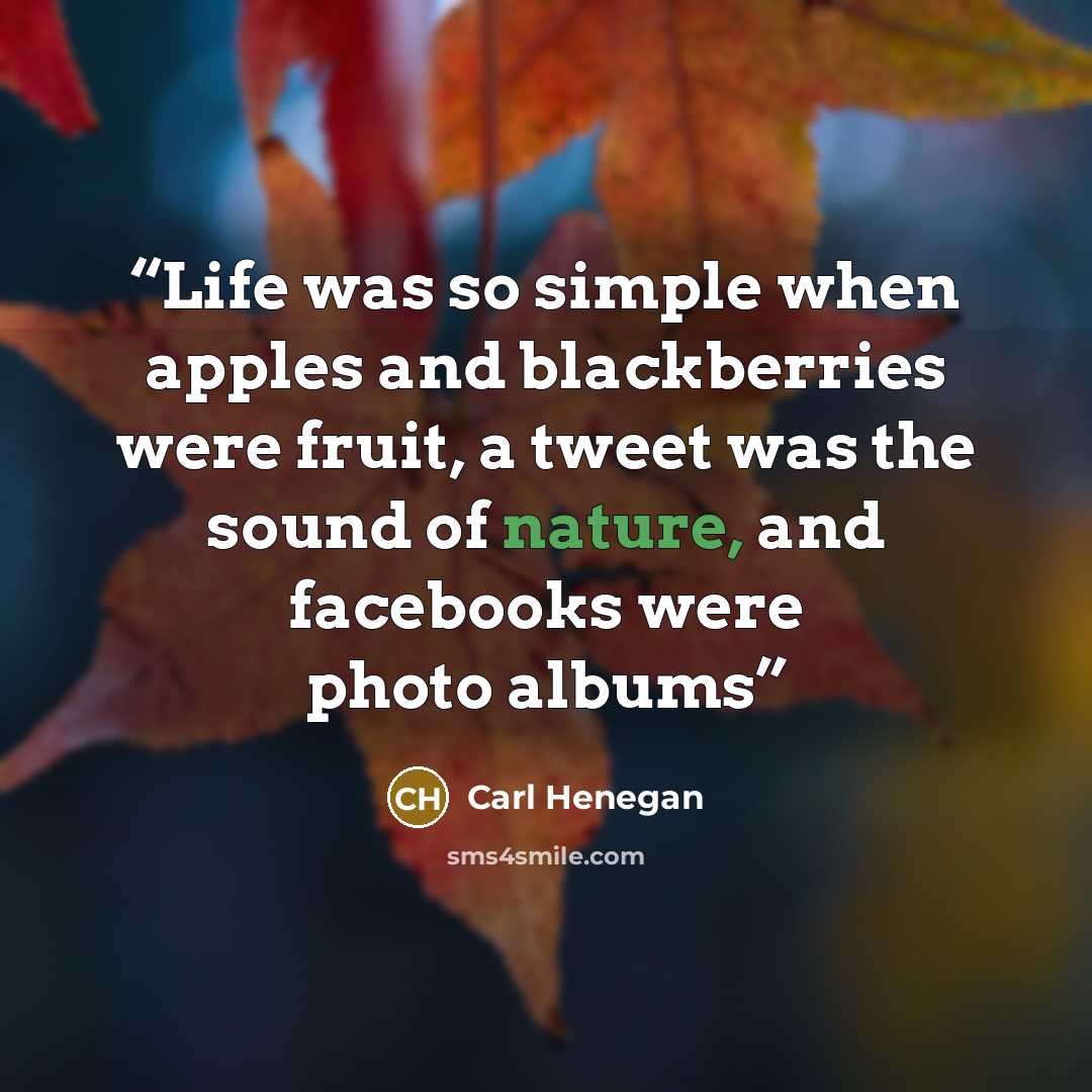 “Life was so simple when apples and blackberries were fruit, a tweet was the sound of nature, and facebooks were photo albums” quote by Carl Henegan