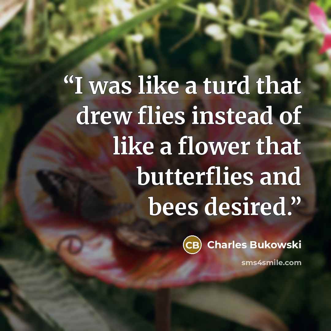 “I was like a turd that drew flies instead of like a flower that butterflies and bees desired.” quote by Charles Bukowski