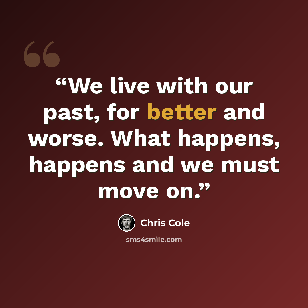 “We live with our past, for better and worse. What happens, happens and we must move on.” quote by Chris Cole