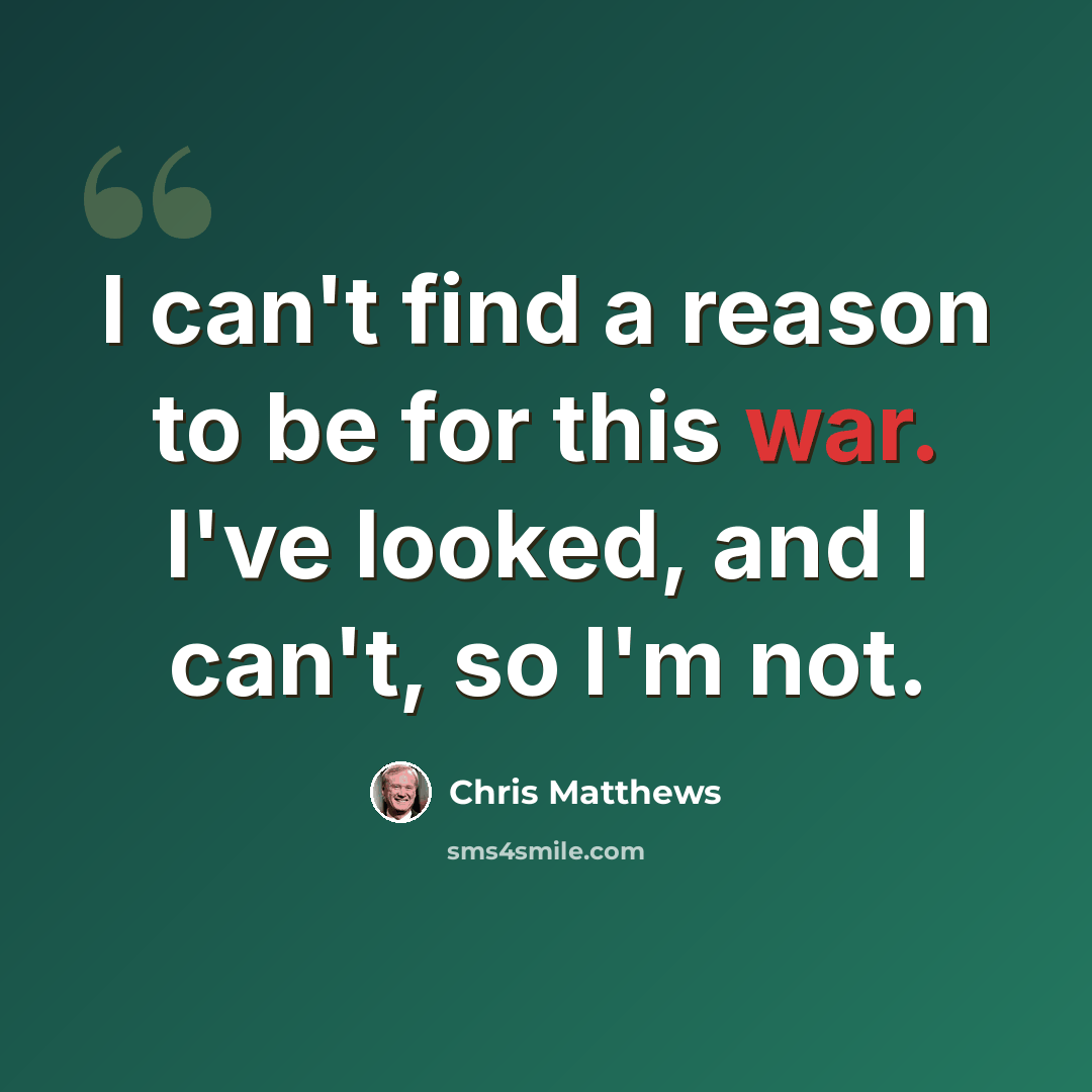 “I can't find a reason to be for this war. I've looked, and I can't, so I'm not.” quote by Chris Matthews