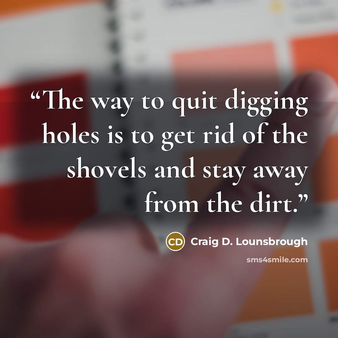 “The way to quit digging holes is to get rid of the shovels and stay away from the dirt.” quote by Craig D. Lounsbrough