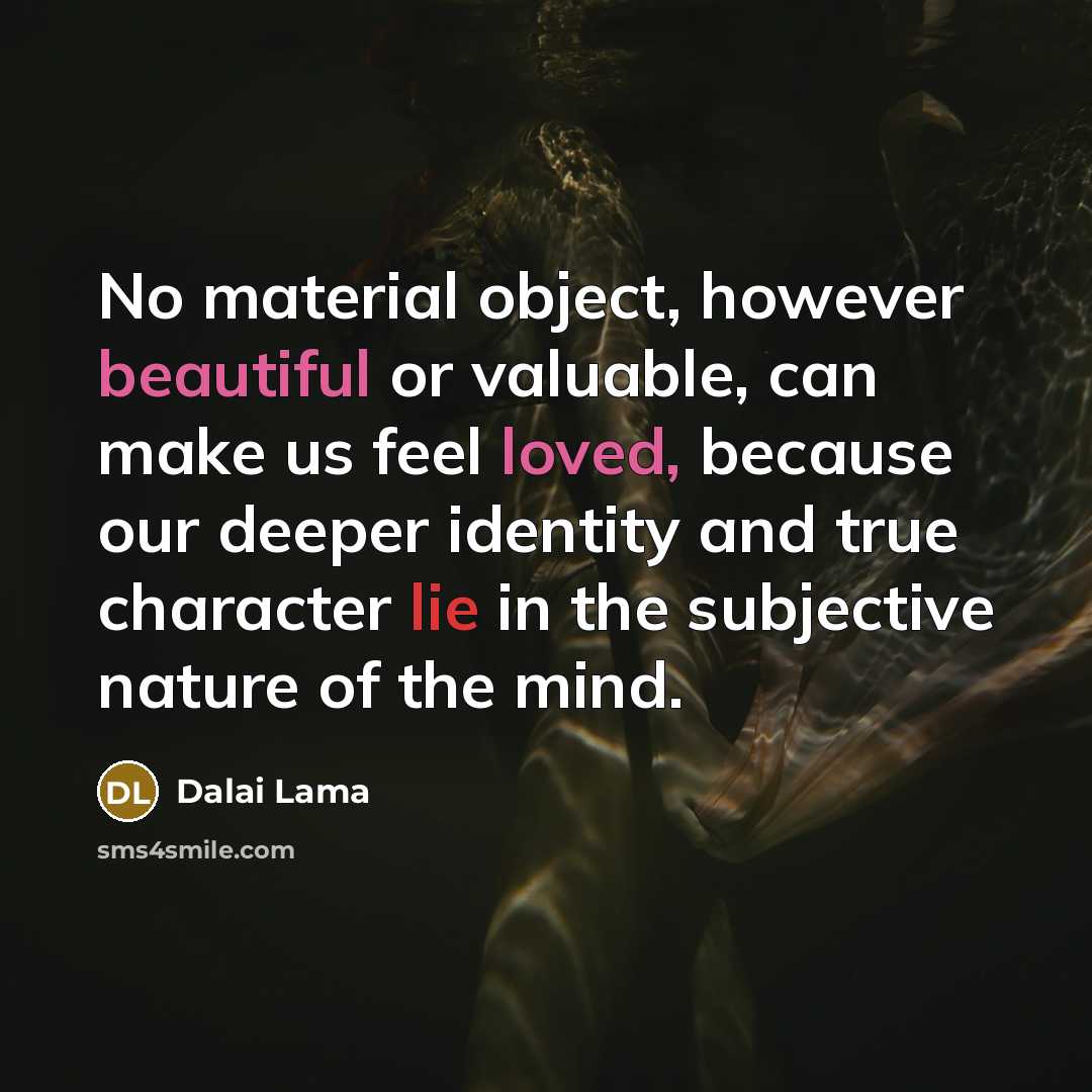 “No material object, however beautiful or valuable, can make us feel loved, because our deeper identity and true character lie in the subjective nature of the mind.” quote by Dalai Lama