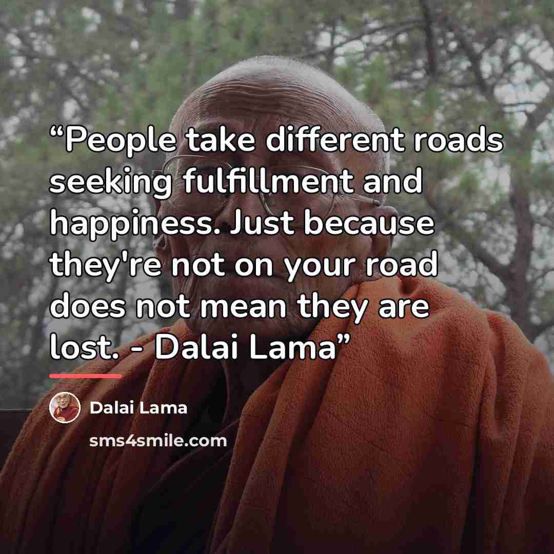 “People take different roads seeking fulfillment and happiness. Just because they're not on your road does not mean they are lost. - Dalai Lama” quote by Dalai Lama