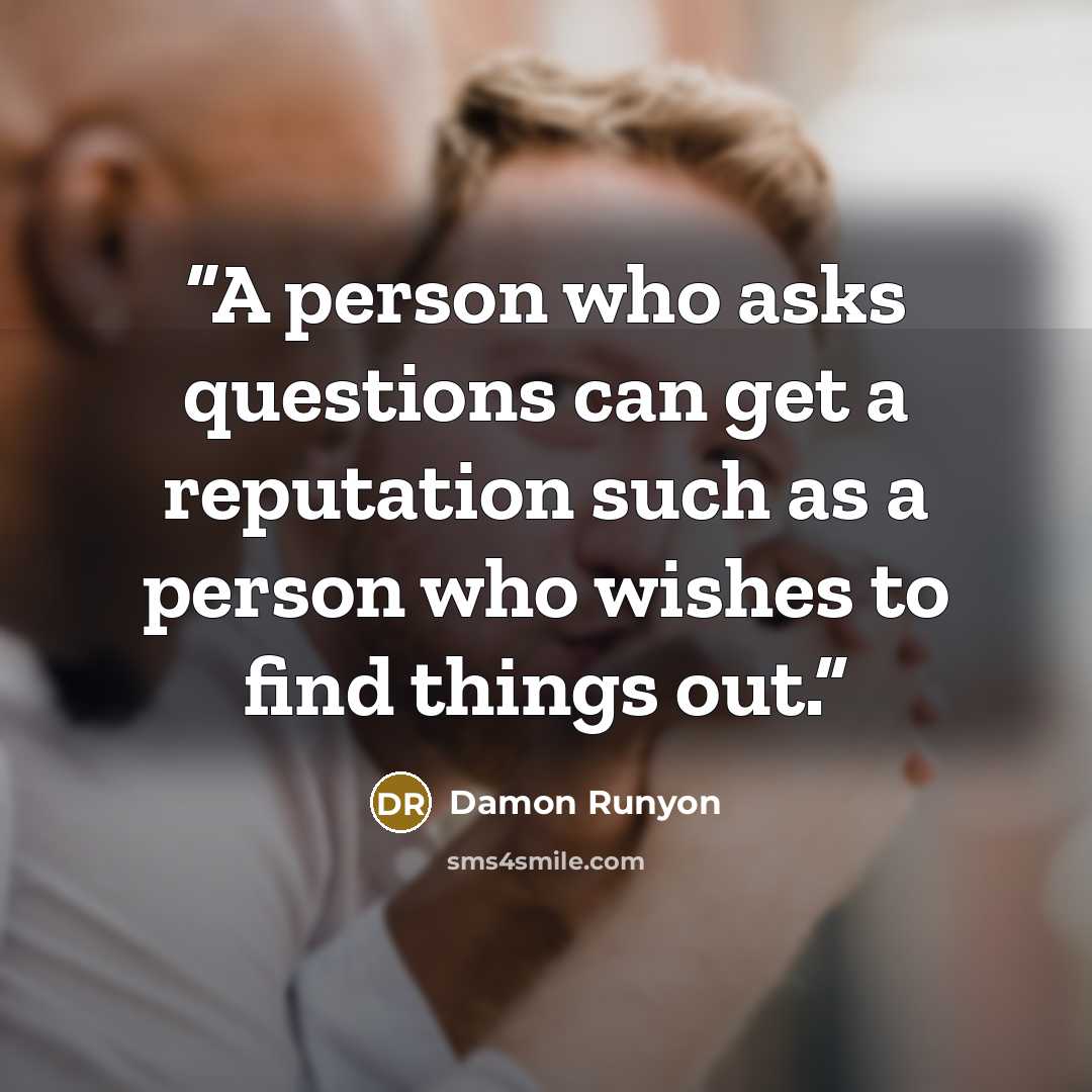 “A person who asks questions can get a reputation such as a person who wishes to find things out.” quote by Damon Runyon