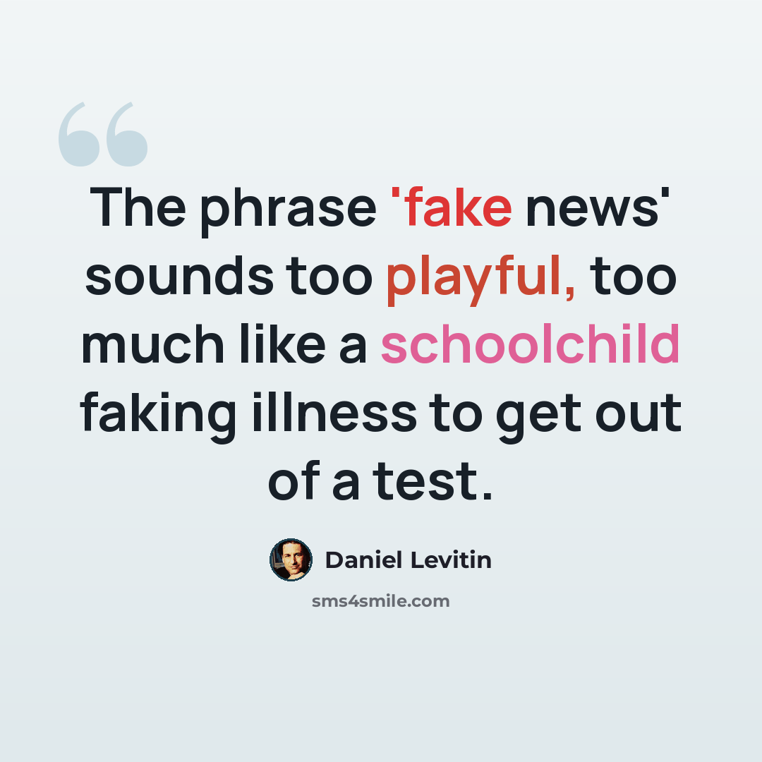 “The phrase 'fake news' sounds too playful, too much like a schoolchild faking illness to get out of a test.” quote by Daniel Levitin