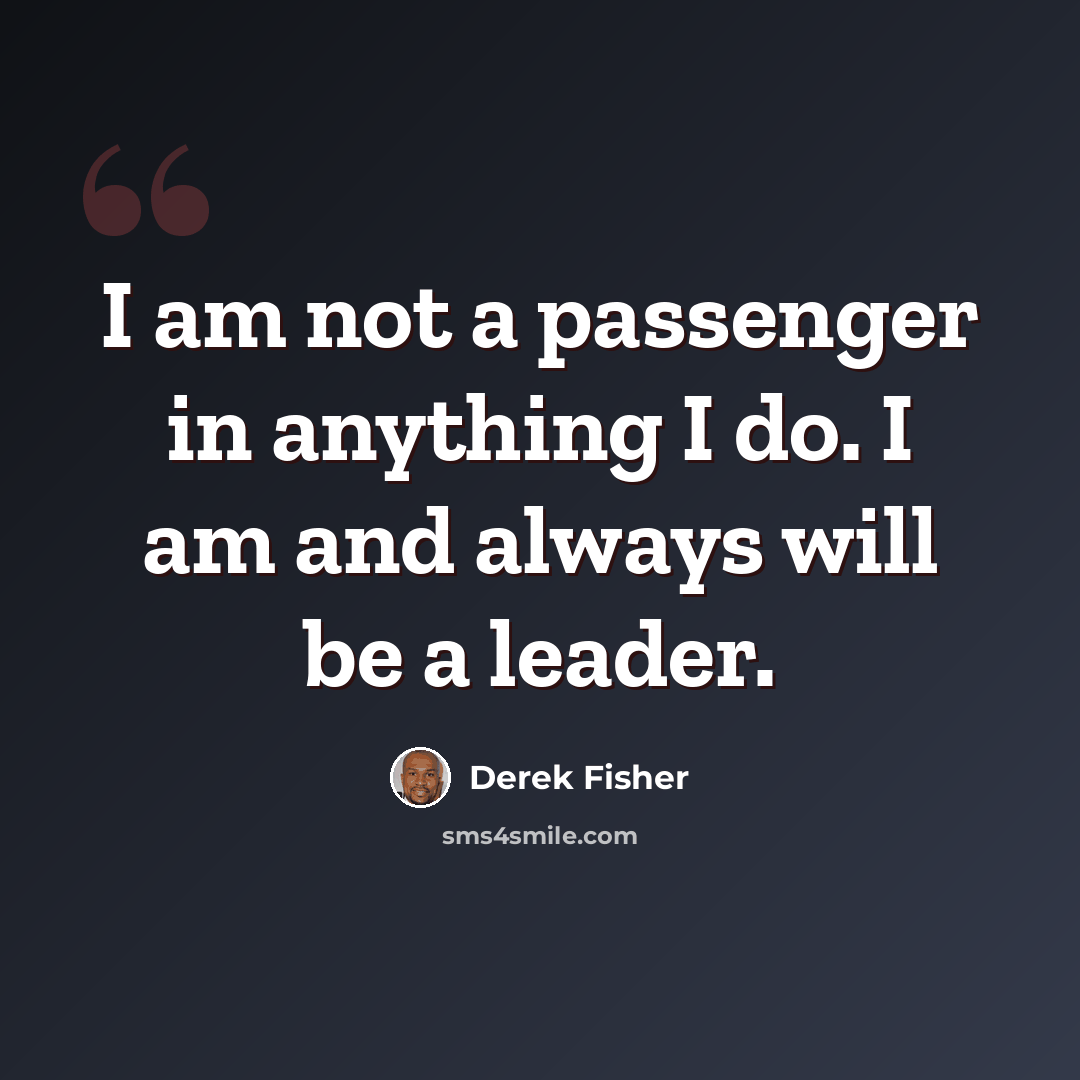 “I am not a passenger in anything I do. I am and always will be a leader.” quote by Derek Fisher